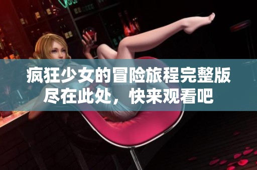 疯狂少女的冒险旅程完整版尽在此处，快来观看吧