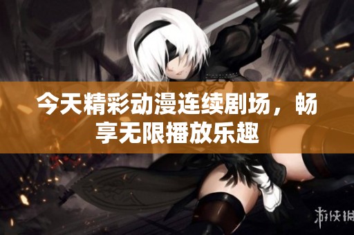 今天精彩动漫连续剧场，畅享无限播放乐趣