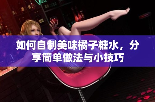 如何自制美味橘子糖水，分享简单做法与小技巧