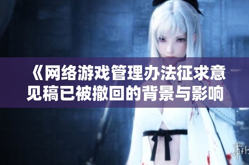 《网络游戏管理办法征求意见稿已被撤回的背景与影响分析》