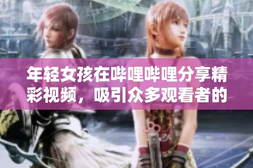 年轻女孩在哔哩哔哩分享精彩视频，吸引众多观看者的目光