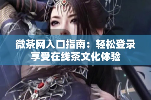 微茶网入口指南：轻松登录享受在线茶文化体验