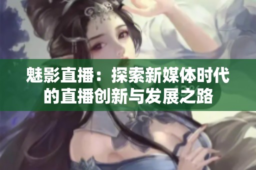 魅影直播：探索新媒体时代的直播创新与发展之路