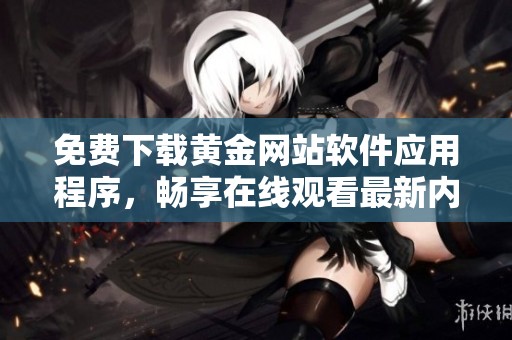免费下载黄金网站软件应用程序，畅享在线观看最新内容