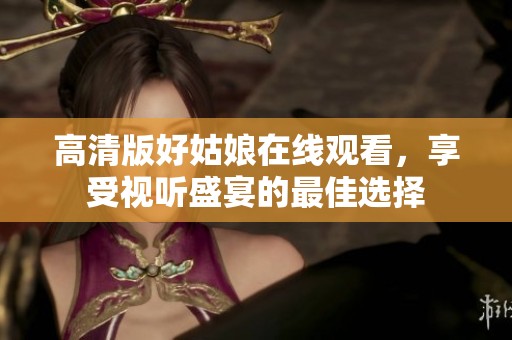 高清版好姑娘在线观看，享受视听盛宴的最佳选择