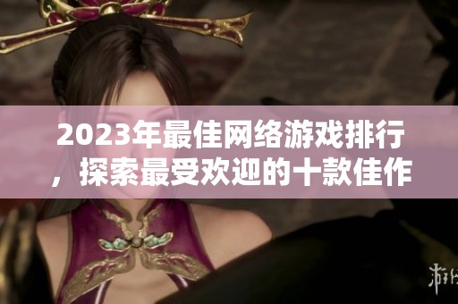 2023年最佳网络游戏排行，探索最受欢迎的十款佳作