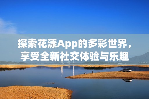 探索花漾App的多彩世界，享受全新社交体验与乐趣