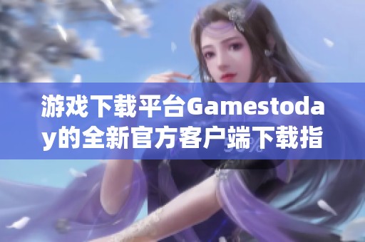 游戏下载平台Gamestoday的全新官方客户端下载指南