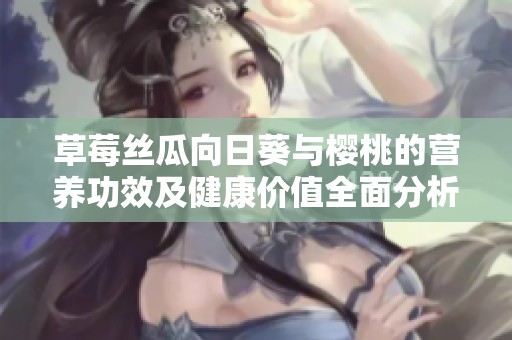 草莓丝瓜向日葵与樱桃的营养功效及健康价值全面分析