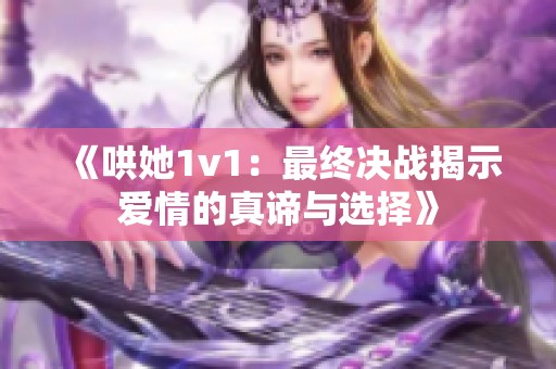 《哄她1v1：最终决战揭示爱情的真谛与选择》