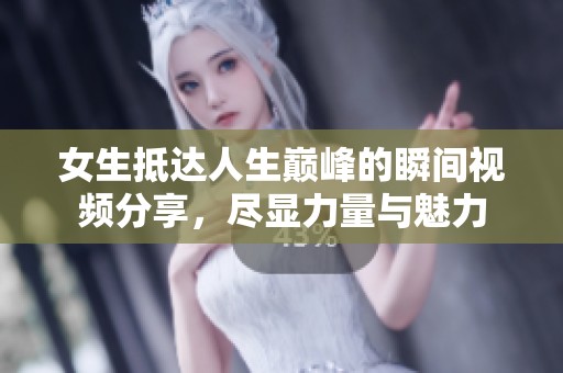 女生抵达人生巅峰的瞬间视频分享，尽显力量与魅力