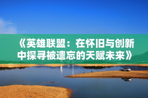 《英雄联盟：在怀旧与创新中探寻被遗忘的天赋未来》