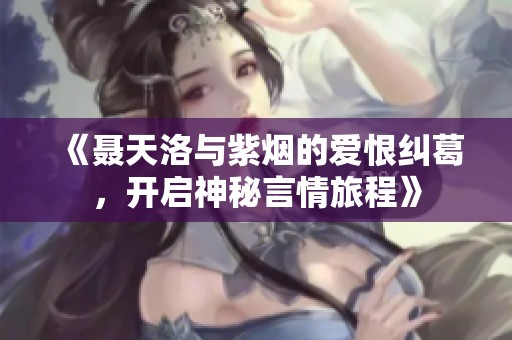 《聂天洛与紫烟的爱恨纠葛，开启神秘言情旅程》