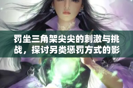 罚坐三角架尖尖的刺激与挑战，探讨另类惩罚方式的影响