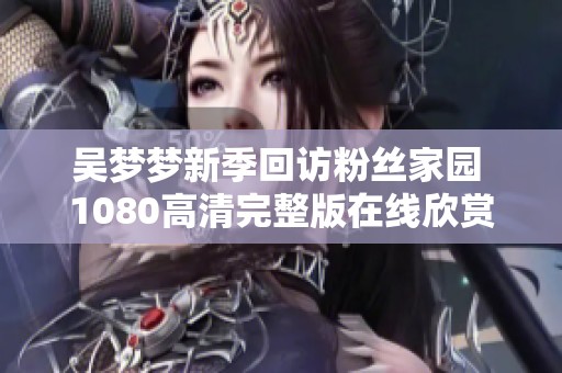 吴梦梦新季回访粉丝家园 1080高清完整版在线欣赏