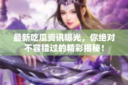 最新吃瓜资讯曝光，你绝对不容错过的精彩揭秘！