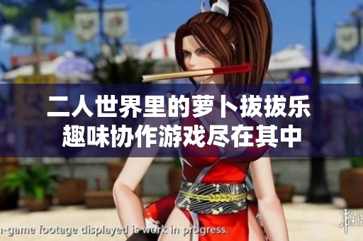 二人世界里的萝卜拔拔乐 趣味协作游戏尽在其中