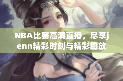 NBA比赛高清直播，尽享jenn精彩时刻与精彩回放