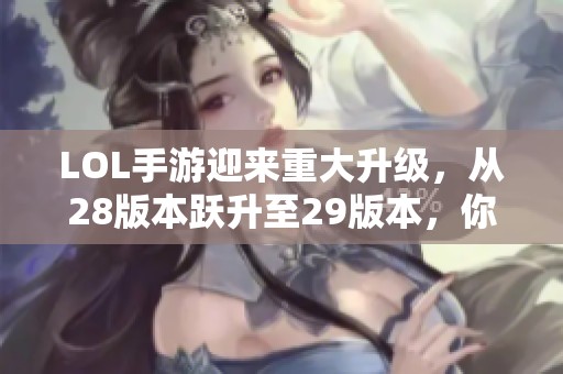 LOL手游迎来重大升级，从28版本跃升至29版本，你的游戏乐趣将如何提升