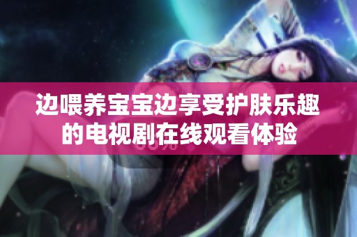 边喂养宝宝边享受护肤乐趣的电视剧在线观看体验