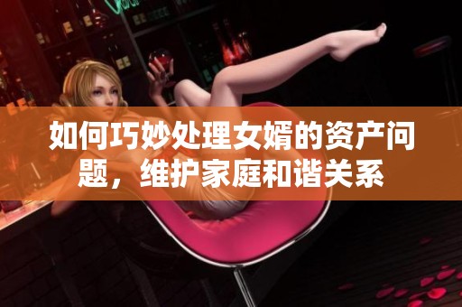 如何巧妙处理女婿的资产问题，维护家庭和谐关系