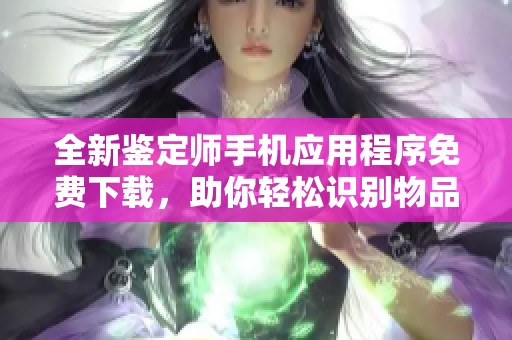 全新鉴定师手机应用程序免费下载，助你轻松识别物品真伪