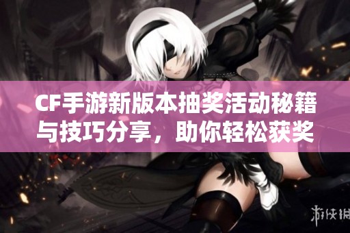 CF手游新版本抽奖活动秘籍与技巧分享，助你轻松获奖