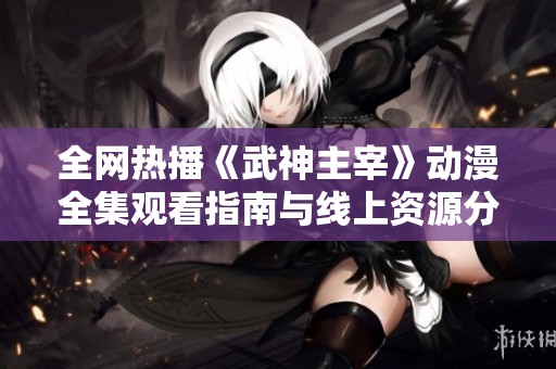 全网热播《武神主宰》动漫全集观看指南与线上资源分享