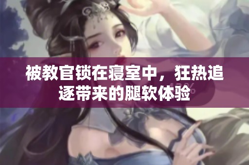 被教官锁在寝室中，狂热追逐带来的腿软体验