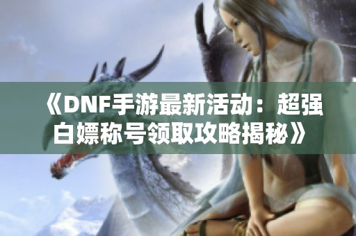 《DNF手游最新活动：超强白嫖称号领取攻略揭秘》