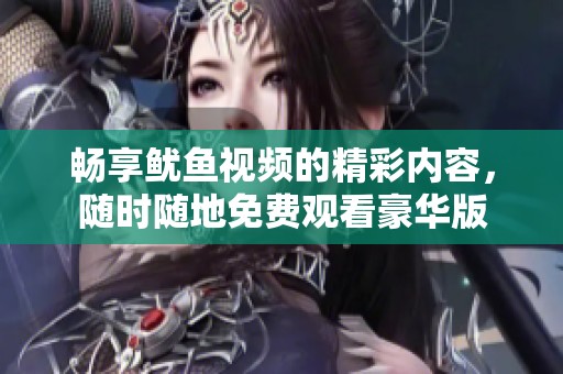 畅享鱿鱼视频的精彩内容，随时随地免费观看豪华版