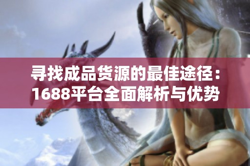寻找成品货源的最佳途径：1688平台全面解析与优势分享