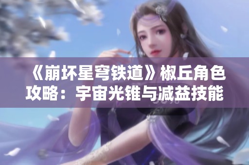 《崩坏星穹铁道》椒丘角色攻略：宇宙光锥与减益技能深入解析