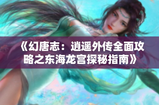 《幻唐志：逍遥外传全面攻略之东海龙宫探秘指南》