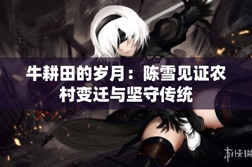 牛耕田的岁月：陈雪见证农村变迁与坚守传统
