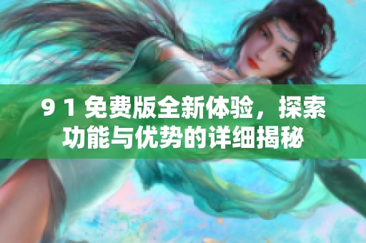 9 1 免费版全新体验，探索功能与优势的详细揭秘