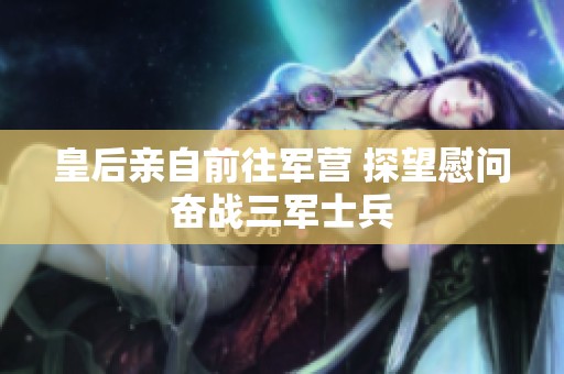 皇后亲自前往军营 探望慰问奋战三军士兵