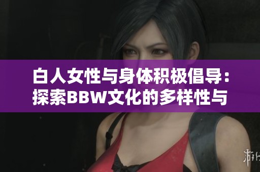 白人女性与身体积极倡导：探索BBW文化的多样性与魅力