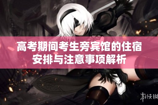 高考期间考生旁宾馆的住宿安排与注意事项解析