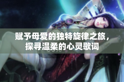 赋予母爱的独特旋律之旅，探寻温柔的心灵歌词