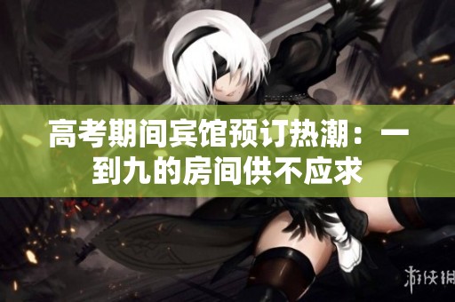 高考期间宾馆预订热潮：一到九的房间供不应求