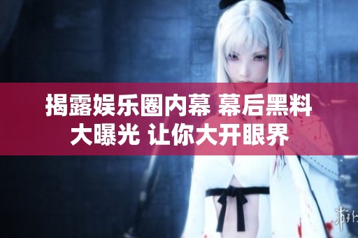 揭露娱乐圈内幕 幕后黑料大曝光 让你大开眼界