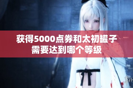 获得5000点券和太初罐子需要达到哪个等级