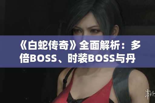 《白蛇传奇》全面解析：多倍BOSS、时装BOSS与丹炉系统攻略分享