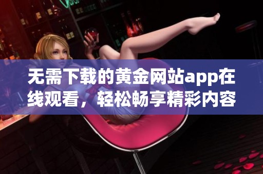 无需下载的黄金网站app在线观看，轻松畅享精彩内容