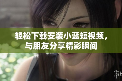 轻松下载安装小蓝短视频，与朋友分享精彩瞬间