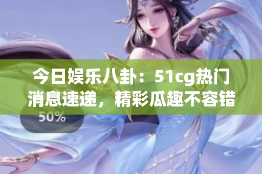 今日娱乐八卦：51cg热门消息速递，精彩瓜趣不容错过！