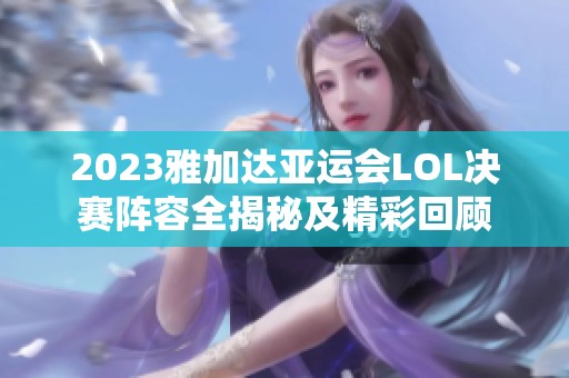2023雅加达亚运会LOL决赛阵容全揭秘及精彩回顾