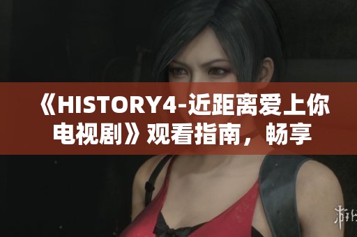 《HISTORY4-近距离爱上你 电视剧》观看指南，畅享飘雪影视精彩剧情