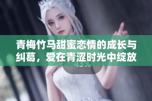 青梅竹马甜蜜恋情的成长与纠葛，爱在青涩时光中绽放